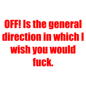OFF! Is the general direction in which I wish you would fuck.