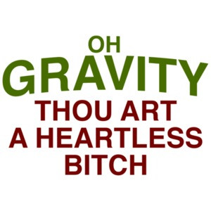 Oh Gravity, Thou Art a Heartless Bitch