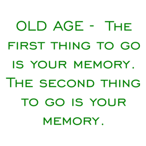 OLD AGE -  The first thing to go is your memory. The second thing to go is your memory.