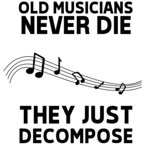 Old Musicians never die they just decompose - funny musician