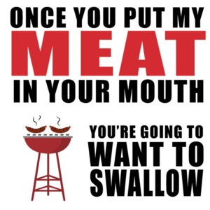 Once you put my meat in your mouth you're going to want to swallow. Funny BBQ
