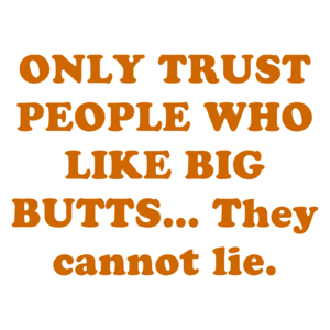ONLY TRUST PEOPLE WHO LIKE BIG BUTTS... They cannot lie.