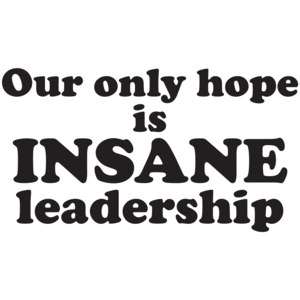 Our Only Hope Is Insane Leadership