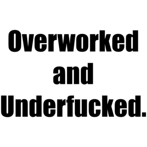 Overworked and Underfucked.