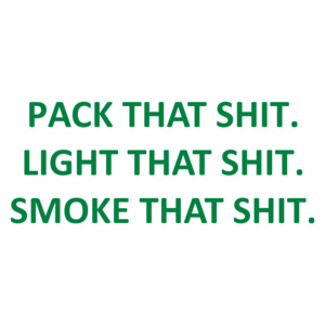 PACK THAT SHIT. LIGHT THAT SHIT. SMOKE THAT SHIT.