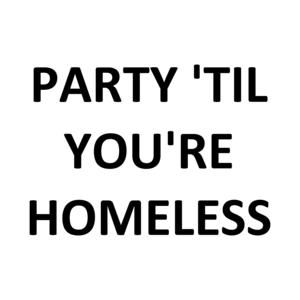 PARTY 'TIL YOU'RE HOMELESS