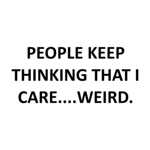PEOPLE KEEP THINKING THAT I CARE....WEIRD.