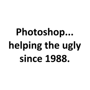Photoshop... helping the ugly since 1988.