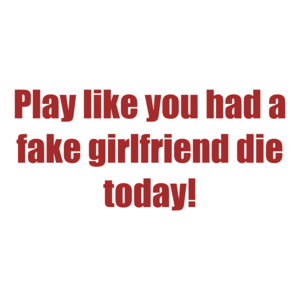 Play like you had a fake girlfriend die today!