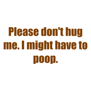 Please don't hug me. I might have to poop.