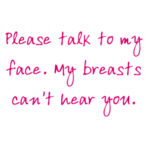 Please Talk To My Face. My Breasts Can't Hear You.