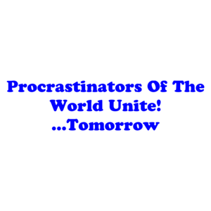 Procrastinators Of The World Unite! ...Tomorrow