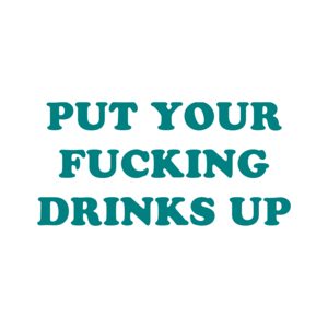 PUT YOUR FUCKING DRINKS UP