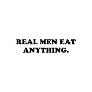 REAL MEN EAT ANYTHING.