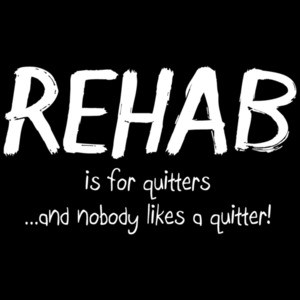 Rehab Is For Quitters And Nobody Likes A Quitter