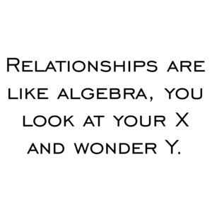 Relationships are like algebra, you look at your X and wonder Y.