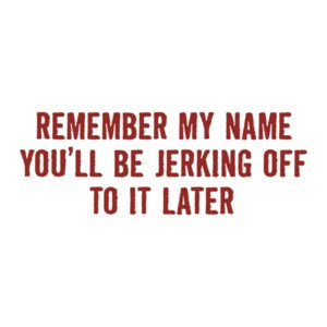 Remember My Name You'll Be Jerking Off To It Later