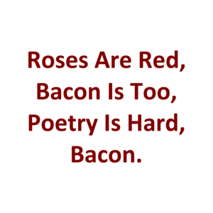 Roses Are Red, Bacon Is Too, Poetry Is Hard, Bacon.