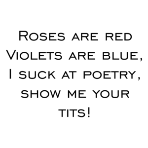 Roses are red Violets are blue, I suck at poetry, show me your tits!