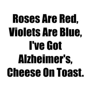Roses Are Red, Violets Are Blue, I've Got Alzheimer's, Cheese On Toast.