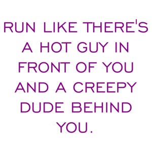 Run Like There's A Hot Guy In Front Of You And A Creepy Dude Behind You.