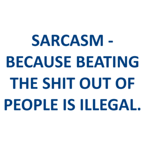 SARCASM - BECAUSE BEATING THE SHIT OUT OF PEOPLE IS ILLEGAL.