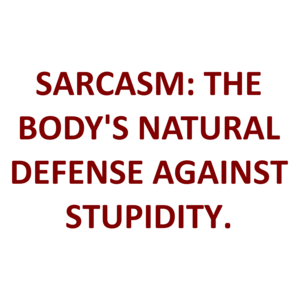 SARCASM: THE BODY'S NATURAL DEFENSE AGAINST STUPIDITY.