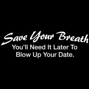 Save Your Breath You'll Need It Later To Blow Up Your Date