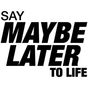 Say Maybe Later To Life