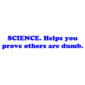 SCIENCE. Helps you prove others are dumb.