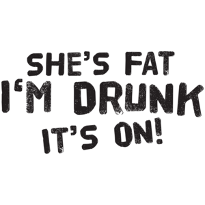 She's Fat I'm Drunk It's On