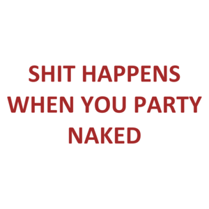 SHIT HAPPENS WHEN YOU PARTY NAKED