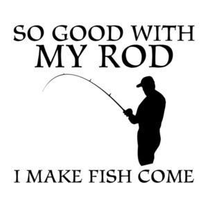 So Good With My Rod I Make Fish Come