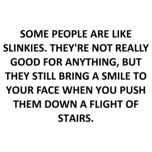SOME PEOPLE ARE LIKE SLINKIES. THEY'RE NOT REALLY GOOD FOR ANYTHING, BUT THEY STILL BRING A SMILE TO YOUR FACE WHEN YOU PUSH THEM DOWN A FLIGHT OF STAIRS.