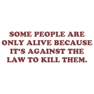 SOME PEOPLE ARE ONLY ALIVE BECAUSE IT'S AGAINST THE LAW TO KILL THEM.