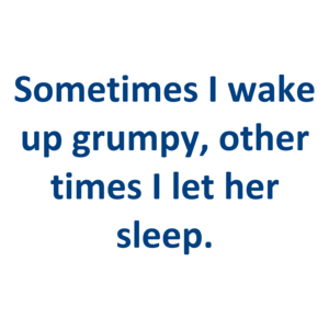 Sometimes I wake up grumpy, other times I let her sleep.