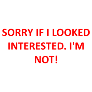 SORRY IF I LOOKED INTERESTED. I'M NOT!