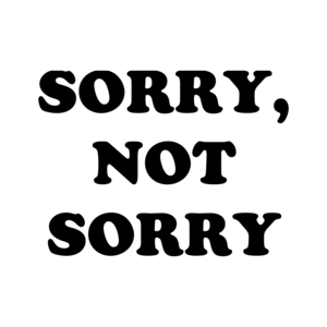 SORRY, NOT SORRY