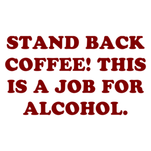 STAND BACK COFFEE! THIS IS A JOB FOR ALCOHOL.