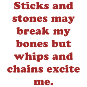 Sticks and stones may break my bones but whips and chains excite me.