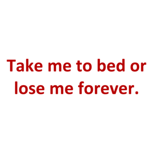 Take me to bed or lose me forever.