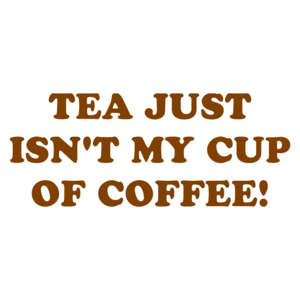 TEA JUST ISN'T MY CUP OF COFFEE!