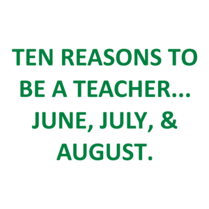 Ten Reasons To Be A Teacher... June, July, & August.