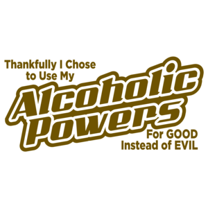 Thankfully I Chose To Use My Alcoholic Powers For Good Instead Of Evil