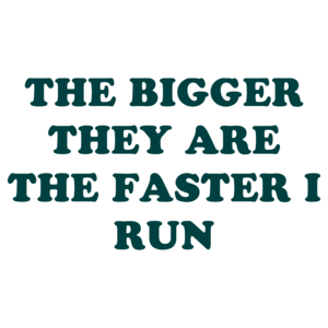 THE BIGGER THEY ARE THE FASTER I RUN