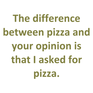 The difference between pizza and your opinion is that I asked for pizza.