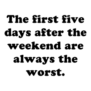 The first five days after the weekend are always the worst.