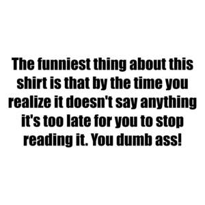 The funniest thing about this is that by the time you realize it doesn't say anything it's too late for you to stop reading it. You dumb ass!