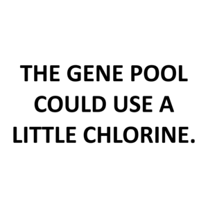 THE GENE POOL COULD USE A LITTLE CHLORINE.