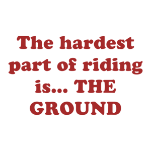 The hardest part of riding is... THE GROUND